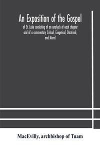 exposition of the Gospel of St. Luke consisting of an analysis of each chapter and of a commentary Critical, Exegetical, Doctrinal, and Moral