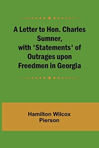 A Letter to Hon. Charles Sumner, with 'Statements' of Outrages upon Freedmen in Georgia
