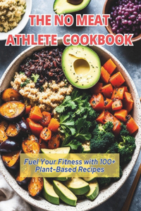 No Meat Athlete Cookbook: Fuel Your Fitness with 100+ Plant-Based Recipes