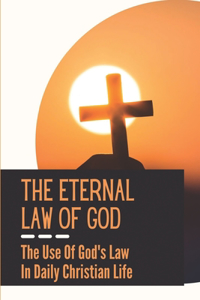 The Eternal Law Of God: The Use Of God's Law In Daily Christian Life: Purpose Of God'S Law