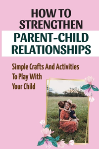 How To Strengthen Parent-Child Relationships