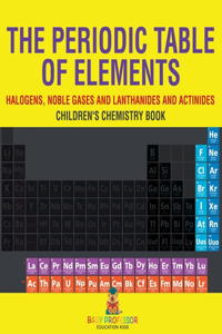 Periodic Table of Elements - Halogens, Noble Gases and Lanthanides and Actinides Children's Chemistry Book