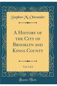 A History of the City of Brooklyn and Kings County, Vol. 2 of 2 (Classic Reprint)