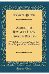 Sequel to Remarks Upon Church Reform: With Observations Upon the Plan Proposed by Lord Henley (Classic Reprint)