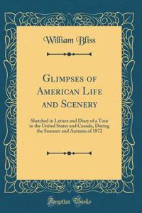 Glimpses of American Life and Scenery: Sketched in Letters and Diary of a Tour in the United States and Canada, During the Summer and Autumn of 1872 (Classic Reprint)