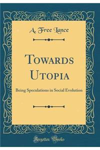 Towards Utopia: Being Speculations in Social Evolution (Classic Reprint)