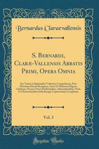 S. Bernardi, Clarï¿½-Vallensis Abbatis Primi, Opera Omnia, Vol. 3: Sex Tomis in Quintuplici Volumine Comprehensa, Post Horstium Denuo Recognita, Aucta Et Meliorem Digesta Ordinem, Necnon Novis Prï¿½fationibus, Admonitionibus, Notis Et Observationib