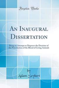 An Inaugural Dissertation: Being an Attempt to Disprove the Doctrine of the Putrefaction of the Blood of Living Animals (Classic Reprint)