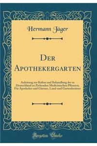 Der Apothekergarten: Anleitung Zur Kultur Und Behandlung Der in Deutschland Zu Ziehenden Medicinischen Pflanzen; FÃ¼r Apotheker Und GÃ¤rtner, Land-Und Gartenbesitzer (Classic Reprint)