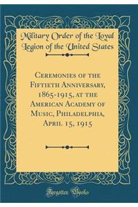 Ceremonies of the Fiftieth Anniversary, 1865-1915, at the American Academy of Music, Philadelphia, April 15, 1915 (Classic Reprint)