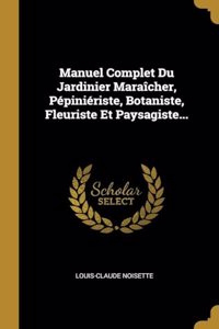 Manuel Complet Du Jardinier Maraîcher, Pépiniériste, Botaniste, Fleuriste Et Paysagiste...