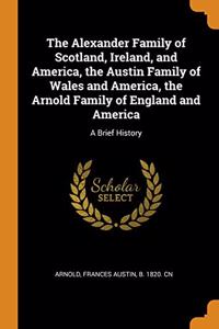 The Alexander Family of Scotland, Ireland, and America, the Austin Family of Wales and America, the Arnold Family of England and America