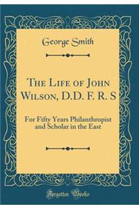 The Life of John Wilson, D.D. F. R. S: For Fifty Years Philanthropist and Scholar in the East (Classic Reprint): For Fifty Years Philanthropist and Scholar in the East (Classic Reprint)