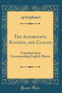 The Acharnians, Knights, and Clouds: Translated Into Corresponding English Metres (Classic Reprint)