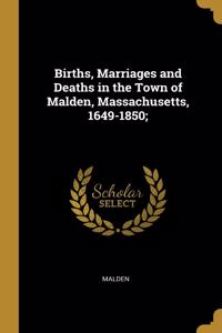 Births, Marriages and Deaths in the Town of Malden, Massachusetts, 1649-1850;