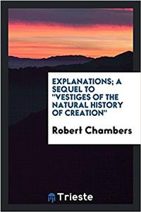 Explanations; A Sequel to Vestiges of the Natural History of Creation