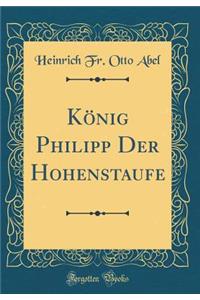 KÃ¶nig Philipp Der Hohenstaufe (Classic Reprint)