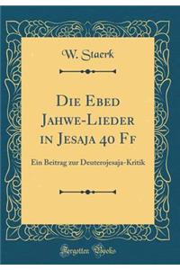 Die Ebed Jahwe-Lieder in Jesaja 40 Ff: Ein Beitrag zur Deuterojesaja-Kritik (Classic Reprint)