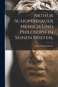 Arthur Schopenhauer Mensch Und Philosoph in Seinen Briefen,