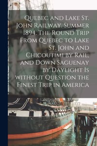 Quebec and Lake St. John Railway. Summer 1894. The Round Trip From Quebec to Lake St. John and Chicoutimi by Rail, and Down Saguenay by Daylight is Without Question the Finest Trip in America