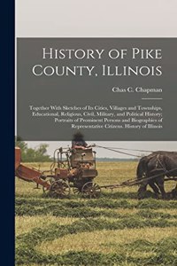 History of Pike County, Illinois; Together With Sketches of its Cities, Villages and Townships, Educational, Religious, Civil, Military, and Political History; Portraits of Prominent Persons and Biographies of Representative Citizens. History of Il