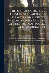 Report Of Committee On Standard Methods Of Water Analysis To The Laboratory Section Of The American Public Health Association; Volume 1