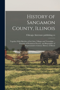 History of Sangamon County, Illinois; Together With Sketches of Its Cities, Villages and Townships ... Portraits of Prominent Persons, and Biographies of Representative Citizens. History of Illinois