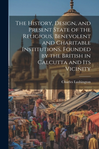 History, Design, and Present State of the Religious, Benevolent and Charitable Institutions, Founded by the British in Calcutta and Its Vicinity