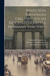 Briefe Von Ferdinand Gregorovius an Den Staatssekretär Hermann Von Thile