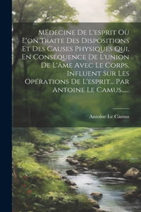 Médecine De L'esprit Où L'on Traite Des Dispositions Et Des Causes Physiques Qui, En Conséquence De L'union De L'âme Avec Le Corps, Influent Sur Les Opérations De L'esprit... Par Antoine Le Camus......