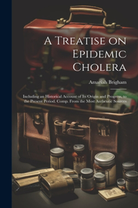 Treatise on Epidemic Cholera; Including an Historical Account of Its Origin and Progress, to the Present Period. Comp. From the Most Authentic Sources