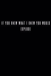 If You Knew What I Knew You Would Explode