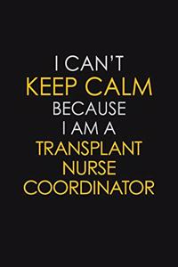 I Can't Keep Calm Because I Am A Transplant Nurse Coordinator