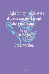 I Fight For My Health Every Day In A Way Most People Don´t Understand. I´m Not Lazy. I`m A Warrior. Notebook