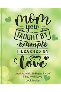 Mom You Taught By Example, I Learned By Love - Filled With Love Lined Journal 8 x 10 196 pages