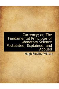 Currency; Or, the Fundamental Principles of Monetary Science Postulated, Explained, and Applied