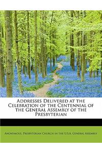 Addresses Delivered at the Celebration of the Centennial of the General Assembly of the Presbyterian