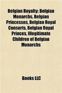 Belgian Royalty: Belgian Monarchs, Belgian Princesses, Belgian Royal Consorts, Belgian Royal Princes, Illegitimate Children of Belgian