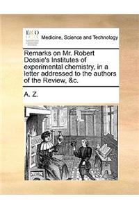 Remarks on Mr. Robert Dossie's Institutes of experimental chemistry, in a letter addressed to the authors of the Review, &c.