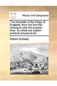 The Chronicle of the Kings of England, from the Norman Conquest Unto the Present Time. to Which Are Added Poetical Amusements.