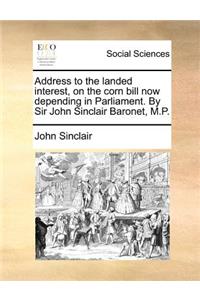 Address to the Landed Interest, on the Corn Bill Now Depending in Parliament. by Sir John Sinclair Baronet, M.P.