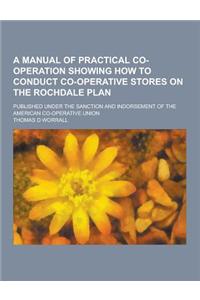 A Manual of Practical Co-Operation Showing How to Conduct Co-Operative Stores on the Rochdale Plan; Published Under the Sanction and Indorsement of