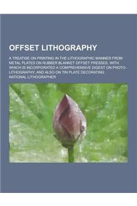 Offset Lithography; A Treatise on Printing in the Lithographic Manner from Metal Plates on Rubber Blanket Offset Presses. with Which Is Incorporated a