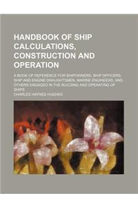 Handbook of Ship Calculations, Construction and Operation; A Book of Reference for Shipowners, Ship Officers, Ship and Engine Draughtsmen, Marine Engi
