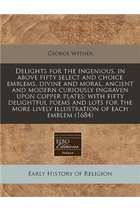 Delights for the Ingenious, in Above Fifty Select and Choice Emblems, Divine and Moral, Ancient and Modern Curiously Ingraven Upon Copper Plates: With Fifty Delightful Poems and Lots for the More Lively Illustration of Each Emblem (1684)