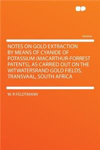 Notes on Gold Extraction by Means of Cyanide of Potassium (MacArthur-Forrest Patents), as Carried Out on the Witwatersrand Gold Fields, Transvaal, South Africa