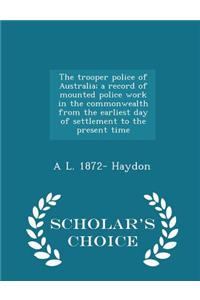 The Trooper Police of Australia; A Record of Mounted Police Work in the Commonwealth from the Earliest Day of Settlement to the Present Time - Scholar's Choice Edition