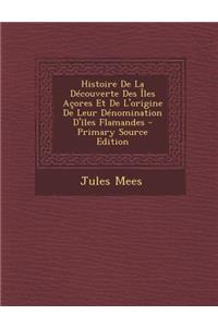 Histoire de La Decouverte Des Iles Acores Et de L'Origine de Leur Denomination D'Iles Flamandes - Primary Source Edition