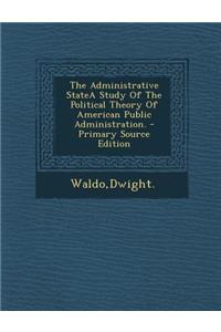 The Administrative Statea Study of the Political Theory of American Public Administration. - Primary Source Edition