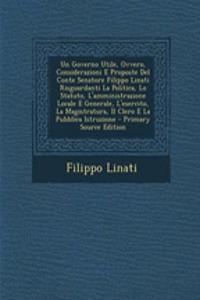 Governo Utile, Ovvero, Considerazioni E Proposte del Conte Senatore Filippo Linati Risguardanti La Politica, Lo Statuto, L'Amministrazione Locale E Generale, L'Esercito, La Magistratura, Il Clero E La Pubblica Istruzione - Primary Source Edition